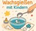 Illustration zeigt eine Hand, die flüssiges Wachs mit einem Löffel in eine Wasserschüssel gießt. Daneben stehen eine Kerze und Wachsskulpturen in Form von Kleeblatt und Tierfigur. Text: „Wachsgießen mit Kindern“.